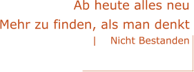 Ab heute alles neu Mehr zu finden, als man denkt |    Nicht Bestanden
