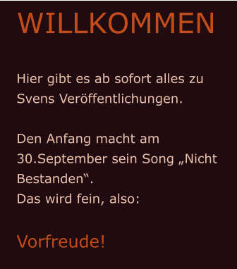 WILLKOMMEN  Hier gibt es ab sofort alles zu Svens Veröffentlichungen.  Den Anfang macht am 30.September sein Song „Nicht Bestanden“. Das wird fein, also:  Vorfreude!