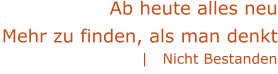 |   Nicht Bestanden Ab heute alles neu Mehr zu finden, als man denkt