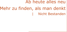 Ab heute alles neu Mehr zu finden, als man denkt |    Nicht Bestanden